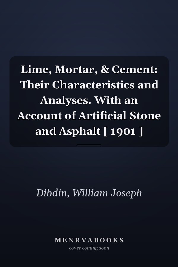 Lime, Mortar, & Cement: Their Characteristics and Analyses. With an Account of Artificial Stone and Asphalt [ 1901 ]