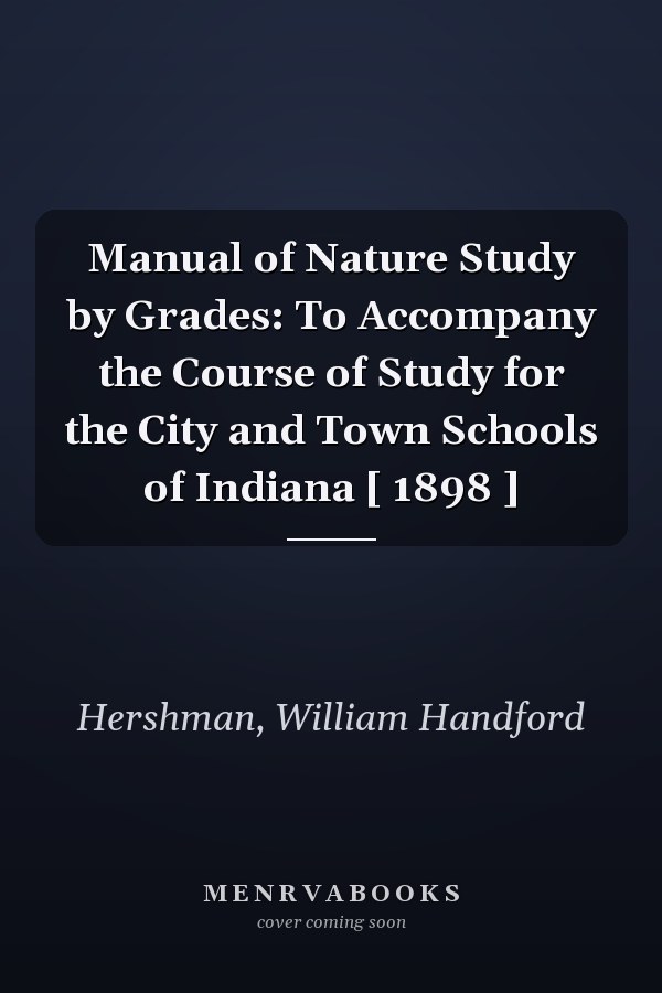 Manual of Nature Study by Grades: To Accompany the Course of Study for the City and Town Schools of Indiana [ 1898 ]