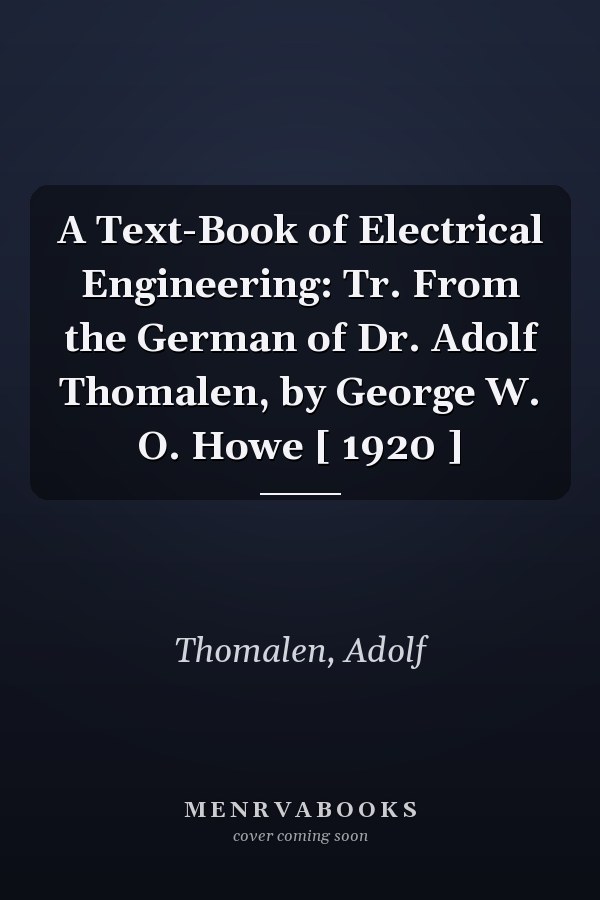 A Text-Book of Electrical Engineering: Tr. From the German of Dr. Adolf Thomalen, by George W. O. Howe [ 1920 ]
