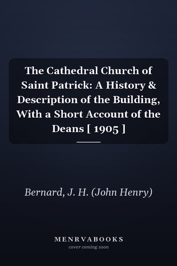 The Cathedral Church of Saint Patrick: A History & Description of the Building, With a Short Account of the Deans [ 1905 ]