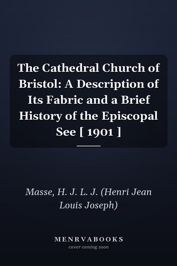 The Cathedral Church of Bristol: A Description of Its Fabric and a Brief History of the Episcopal See [ 1901 ]