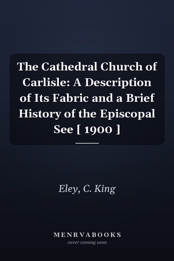 The Cathedral Church of Carlisle: A Description of Its Fabric and a Brief History of the Episcopal See [ 1900 ]