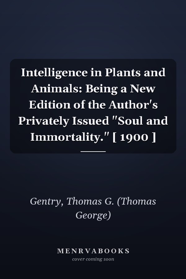 Intelligence in Plants and Animals: Being a New Edition of the Author's Privately Issued "Soul and Immortality." [ 1900 ]