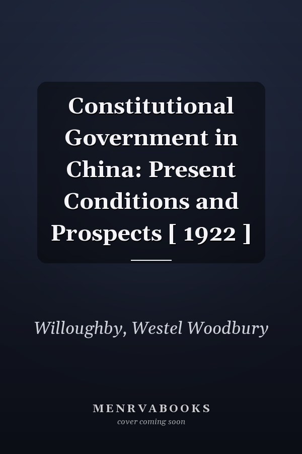 Constitutional Government in China: Present Conditions and Prospects [ 1922 ]