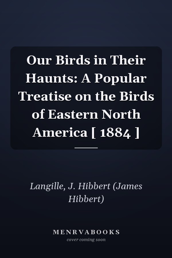 Our Birds in Their Haunts: A Popular Treatise on the Birds of Eastern North America [ 1884 ]