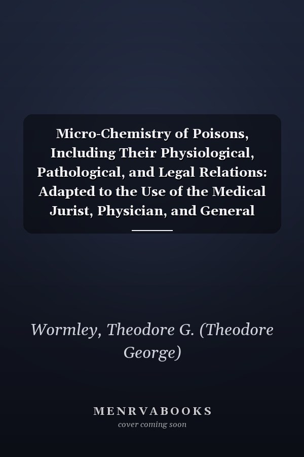 Micro-Chemistry of Poisons, Including Their Physiological, Pathological, and Legal Relations: Adapted to the Use of the Medical Jurist, Physician, and General Chemist [ 1869 ]