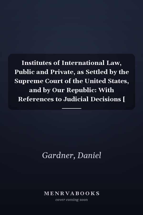 Institutes of International Law, Public and Private, as Settled by the Supreme Court of the United States, and by Our Republic: With References to Judicial Decisions [ 1859 ]