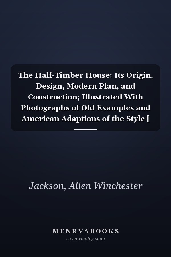 The Half-Timber House: Its Origin, Design, Modern Plan, and Construction; Illustrated With Photographs of Old Examples and American Adaptions of the Style [ 1912 ]