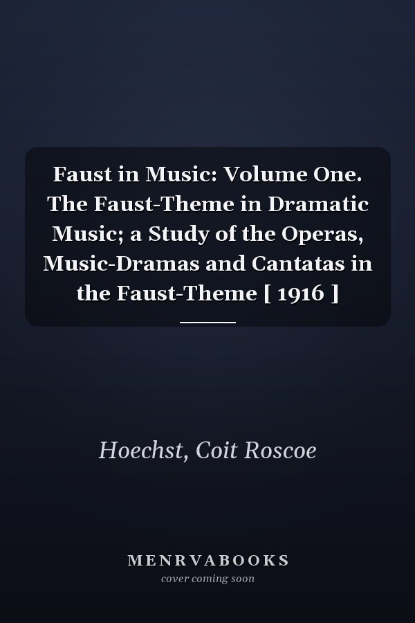 Faust in Music: Volume One. The Faust-Theme in Dramatic Music; a Study of the Operas, Music-Dramas and Cantatas in the Faust-Theme [ 1916 ]