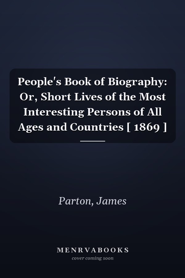 People's Book of Biography: Or, Short Lives of the Most Interesting Persons of All Ages and Countries [ 1869 ]
