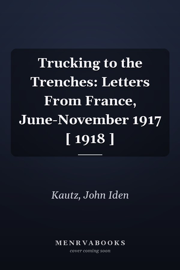 Trucking to the Trenches: Letters From France, June-November 1917 [ 1918 ]