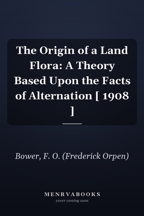 The Origin of a Land Flora: A Theory Based Upon the Facts of Alternation [ 1908 ]