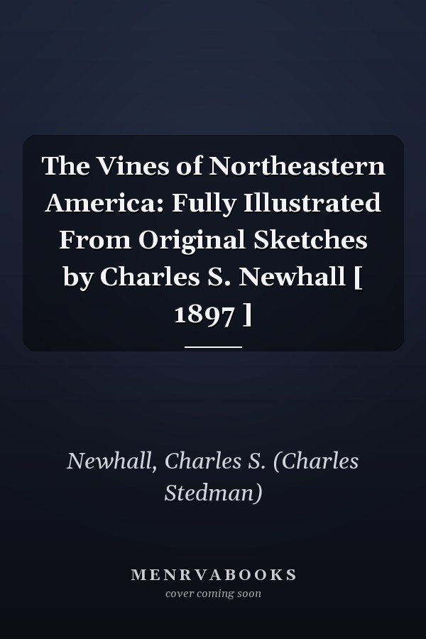 The Vines of Northeastern America: Fully Illustrated From Original Sketches by Charles S. Newhall [ 1897 ]