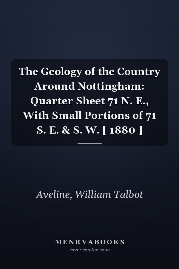 The Geology of the Country Around Nottingham: Quarter Sheet 71 N. E., With Small Portions of 71 S. E. & S. W. [ 1880 ]