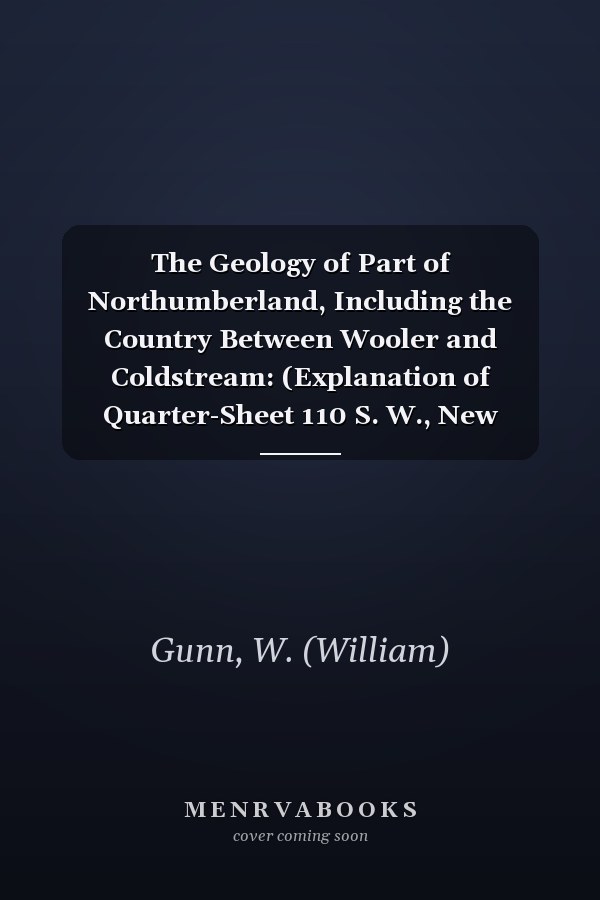 The Geology of Part of Northumberland, Including the Country Between Wooler and Coldstream: (Explanation of Quarter-Sheet 110 S. W., New Series, Sheet 3) [ 1895 ]