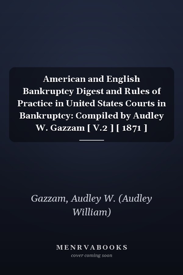 American and English Bankruptcy Digest and Rules of Practice in United States Courts in Bankruptcy: Compiled by Audley W. Gazzam [ V.2 ] [ 1871 ]