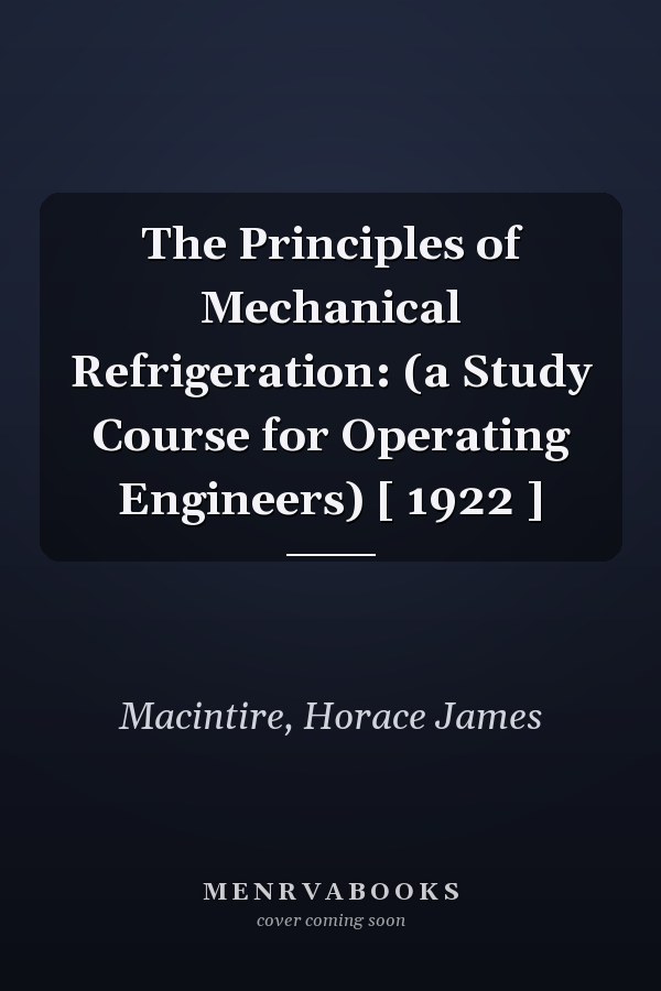 The Principles of Mechanical Refrigeration: (a Study Course for Operating Engineers) [ 1922 ]