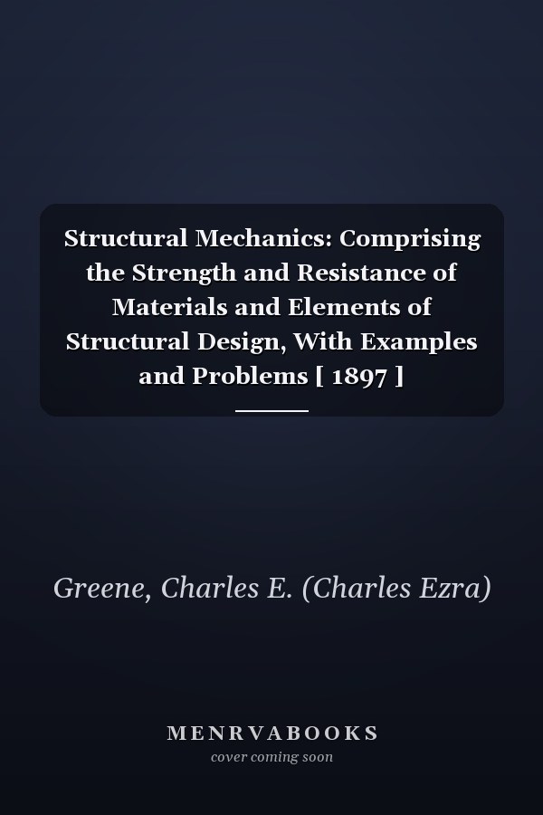 Structural Mechanics: Comprising the Strength and Resistance of Materials and Elements of Structural Design, With Examples and Problems [ 1897 ]