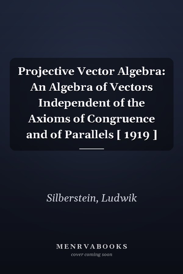 Projective Vector Algebra: An Algebra of Vectors Independent of the Axioms of Congruence and of Parallels [ 1919 ]