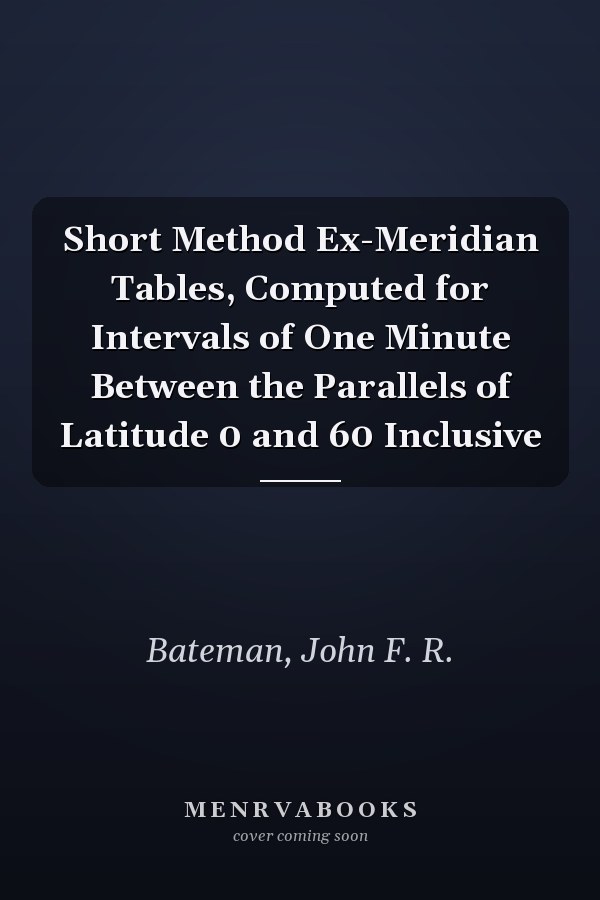 Short Method Ex-Meridian Tables, Computed for Intervals of One Minute Between the Parallels of Latitude 0 and 60 Inclusive