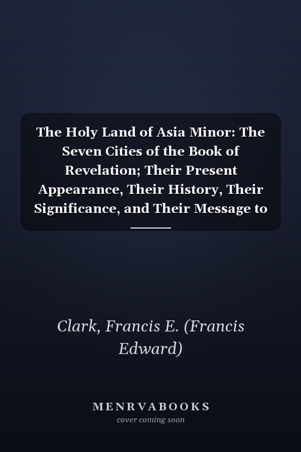 The Holy Land of Asia Minor: The Seven Cities of the Book of Revelation; Their Present Appearance, Their History, Their Significance, and Their Message to the Church of to-Day [ 1914 ]