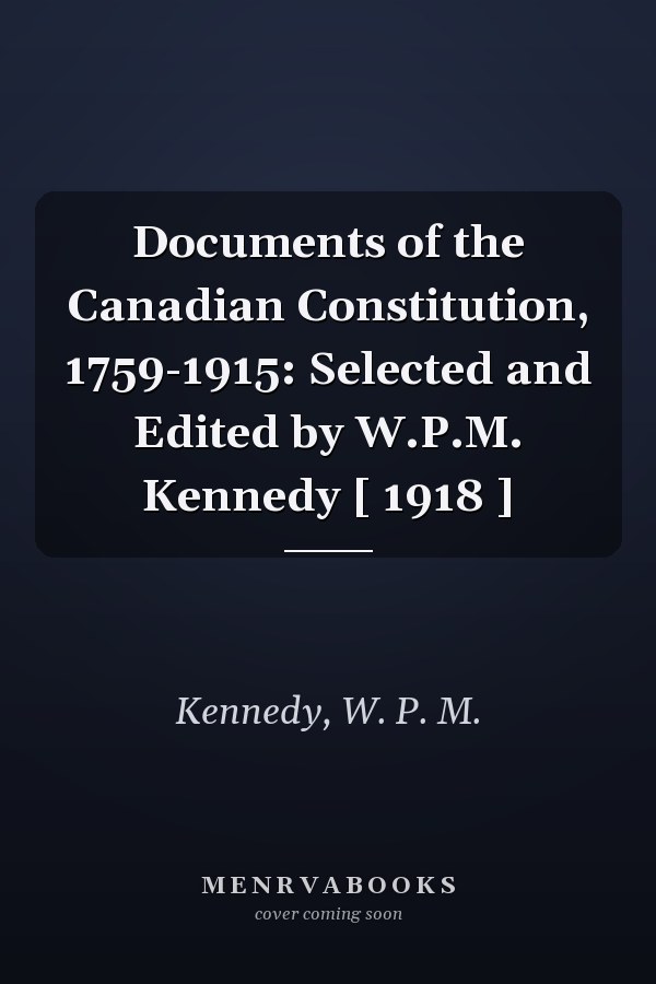 Documents of the Canadian Constitution, 1759-1915: Selected and Edited by W.P.M. Kennedy [ 1918 ]
