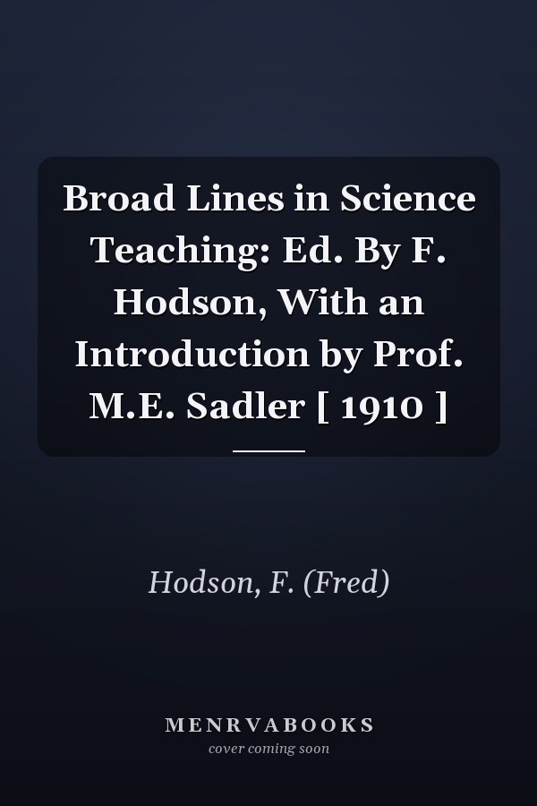 Broad Lines in Science Teaching: Ed. By F. Hodson, With an Introduction by Prof. M.E. Sadler [ 1910 ]
