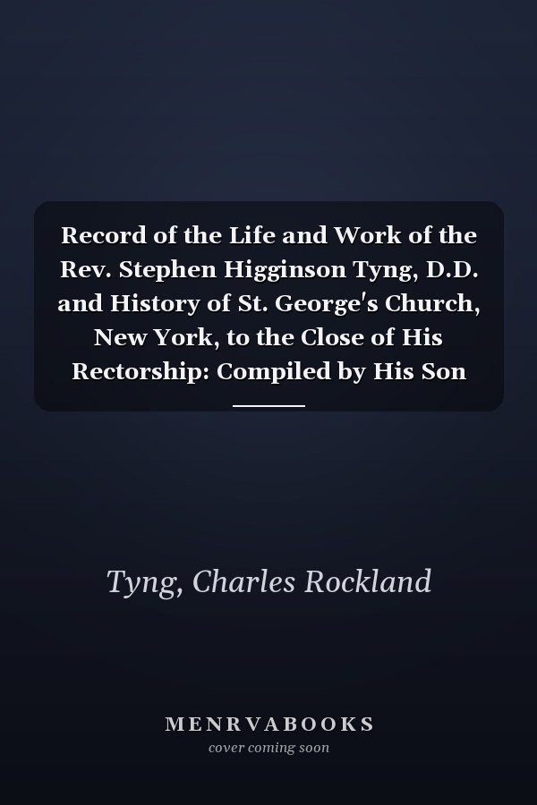 Record of the Life and Work of the Rev. Stephen Higginson Tyng, D.D. and History of St. George's Church, New York, to the Close of His Rectorship: Compiled by His Son Charles Rockland Tyng [ 1890 ]