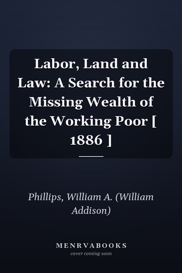 Labor, Land and Law: A Search for the Missing Wealth of the Working Poor [ 1886 ]