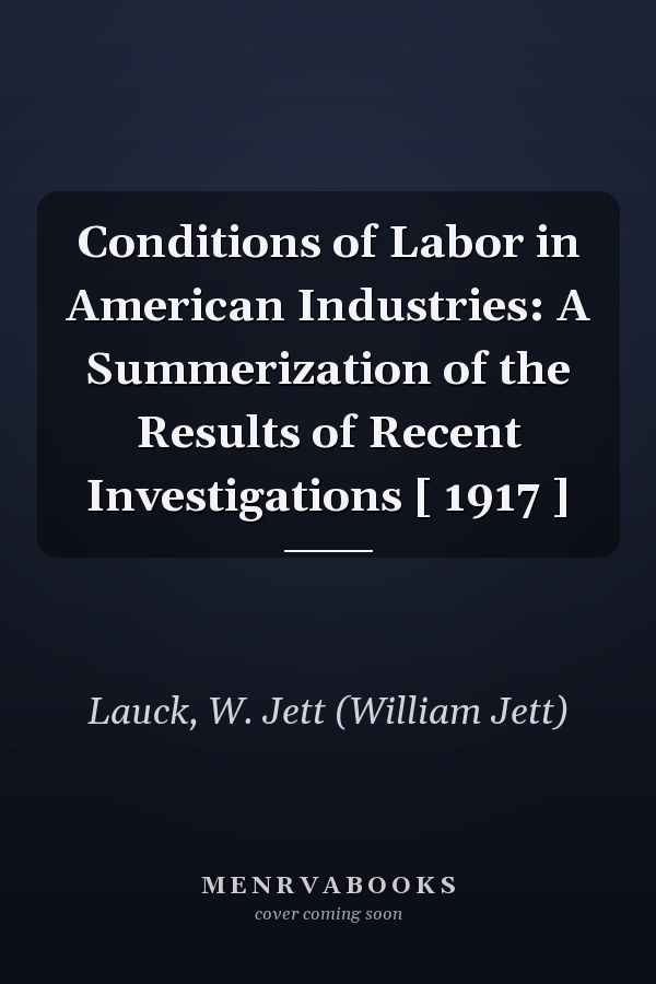 Conditions of Labor in American Industries: A Summerization of the Results of Recent Investigations [ 1917 ]