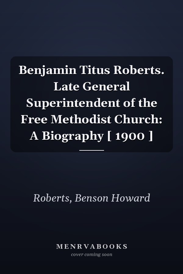 Benjamin Titus Roberts. Late General Superintendent of the Free Methodist Church: A Biography [ 1900 ]