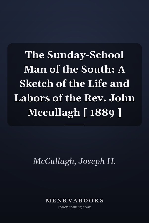 The Sunday-School Man of the South: A Sketch of the Life and Labors of the Rev. John Mccullagh [ 1889 ]