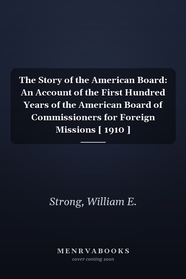 The Story of the American Board: An Account of the First Hundred Years of the American Board of Commissioners for Foreign Missions [ 1910 ]