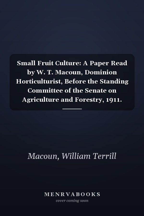 Small Fruit Culture: A Paper Read by W. T. Macoun, Dominion Horticulturist, Before the Standing Committee of the Senate on Agriculture and Forestry, 1911. Printed by Order of Parliament [ 1912 ]
