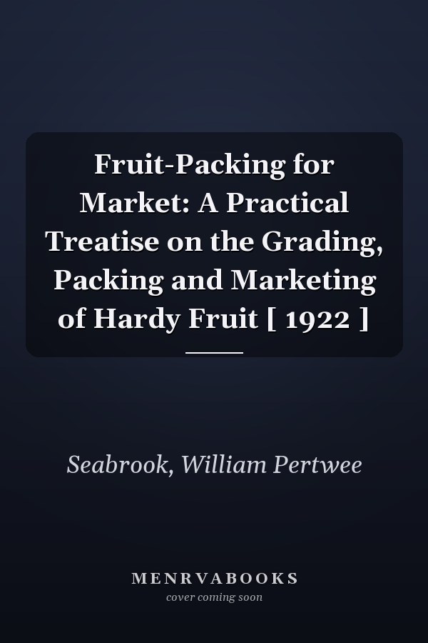 Fruit-Packing for Market: A Practical Treatise on the Grading, Packing and Marketing of Hardy Fruit [ 1922 ]