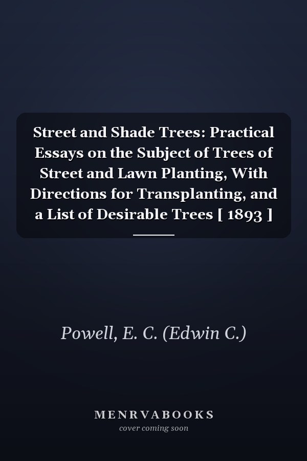Street and Shade Trees: Practical Essays on the Subject of Trees of Street and Lawn Planting, With Directions for Transplanting, and a List of Desirable Trees [ 1893 ]