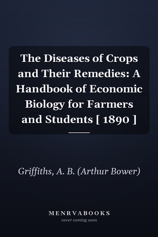 The Diseases of Crops and Their Remedies: A Handbook of Economic Biology for Farmers and Students [ 1890 ]