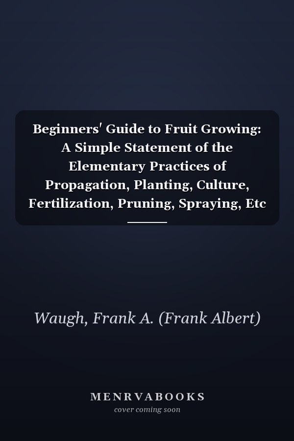 Beginners' Guide to Fruit Growing: A Simple Statement of the Elementary Practices of Propagation, Planting, Culture, Fertilization, Pruning, Spraying, Etc [ 1912 ]