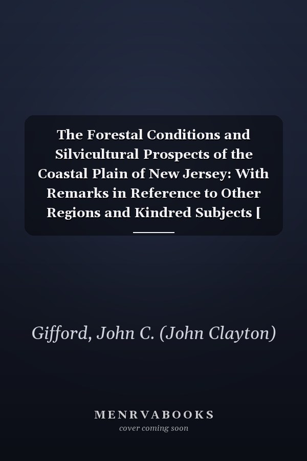 The Forestal Conditions and Silvicultural Prospects of the Coastal Plain of New Jersey: With Remarks in Reference to Other Regions and Kindred Subjects [ 1900 ]