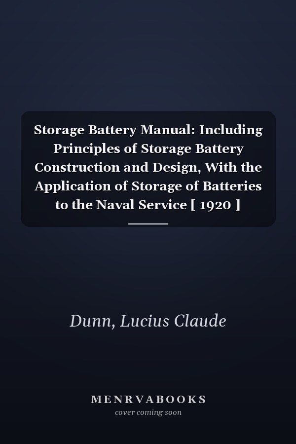 Storage Battery Manual: Including Principles of Storage Battery Construction and Design, With the Application of Storage of Batteries to the Naval Service [ 1920 ]