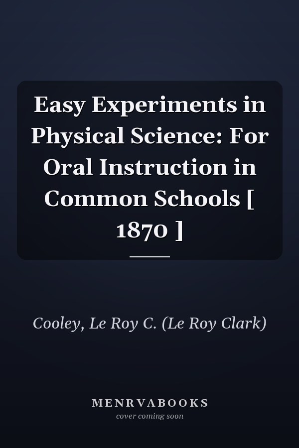 Easy Experiments in Physical Science: For Oral Instruction in Common Schools [ 1870 ]