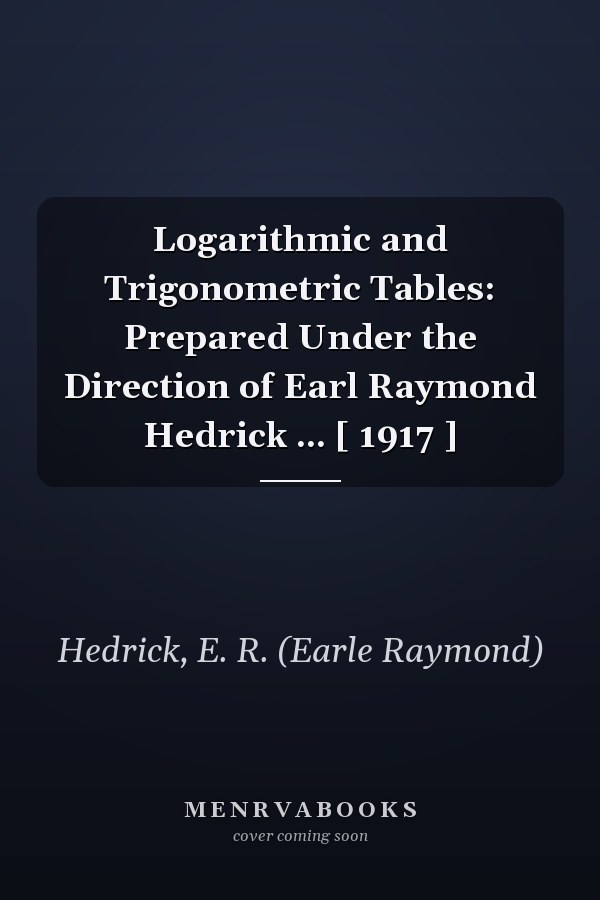 Logarithmic and Trigonometric Tables: Prepared Under the Direction of Earl Raymond Hedrick ... [ 1917 ]