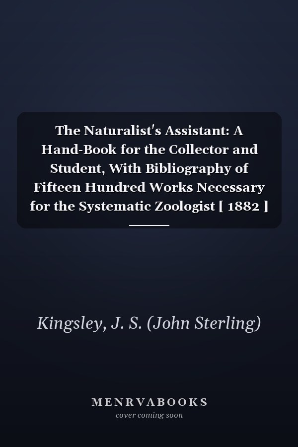 The Naturalist's Assistant: A Hand-Book for the Collector and Student, With Bibliography of Fifteen Hundred Works Necessary for the Systematic Zoologist [ 1882 ]