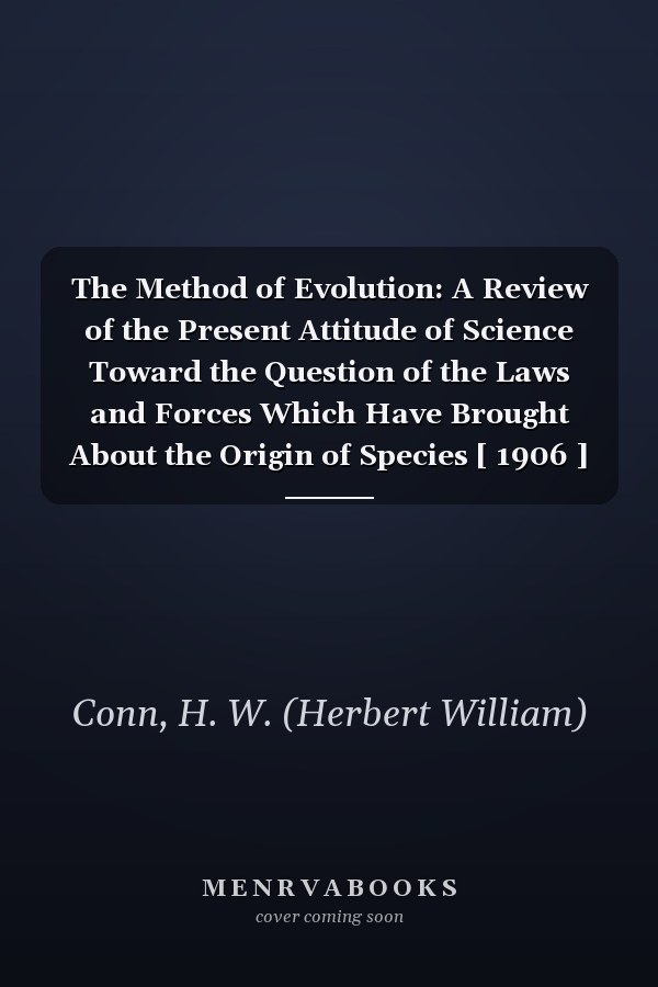 The Method of Evolution: A Review of the Present Attitude of Science Toward the Question of the Laws and Forces Which Have Brought About the Origin of Species [ 1906 ]