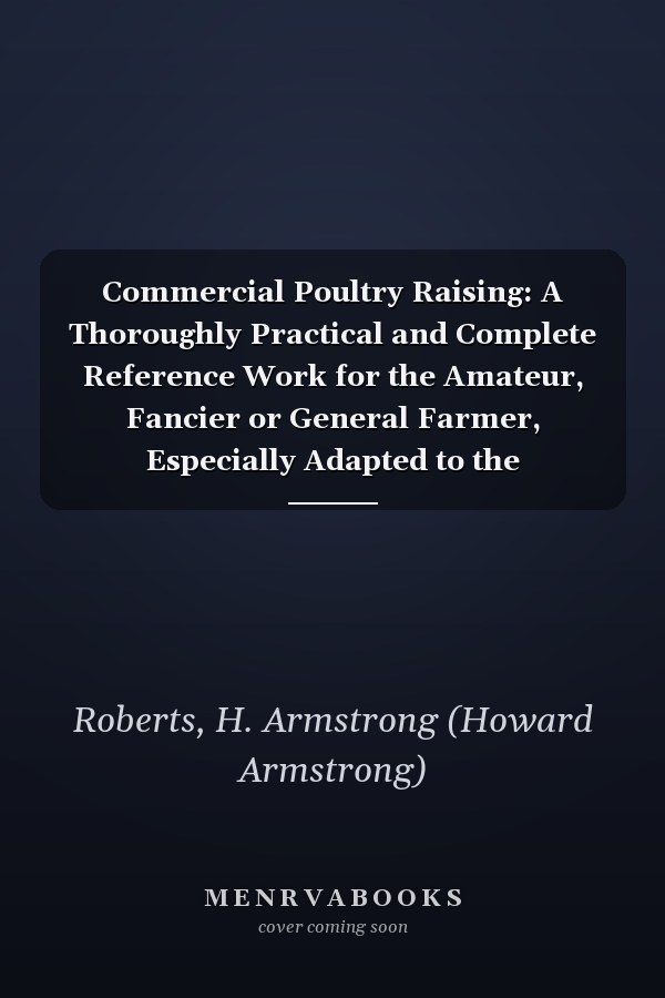 Commercial Poultry Raising: A Thoroughly Practical and Complete Reference Work for the Amateur, Fancier or General Farmer, Especially Adapted to the Commercial Poultryman ... [ 1918 ]