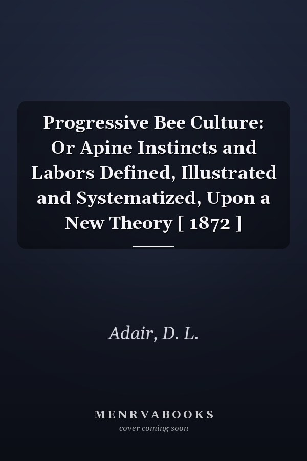 Progressive Bee Culture: Or Apine Instincts and Labors Defined, Illustrated and Systematized, Upon a New Theory [ 1872 ]