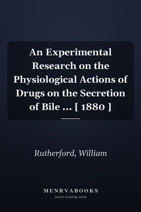 An Experimental Research on the Physiological Actions of Drugs on the Secretion of Bile ... [ 1880 ]