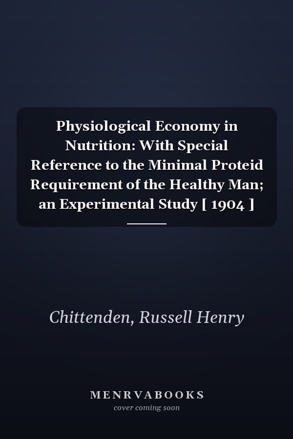 Physiological Economy in Nutrition: With Special Reference to the Minimal Proteid Requirement of the Healthy Man; an Experimental Study [ 1904 ]