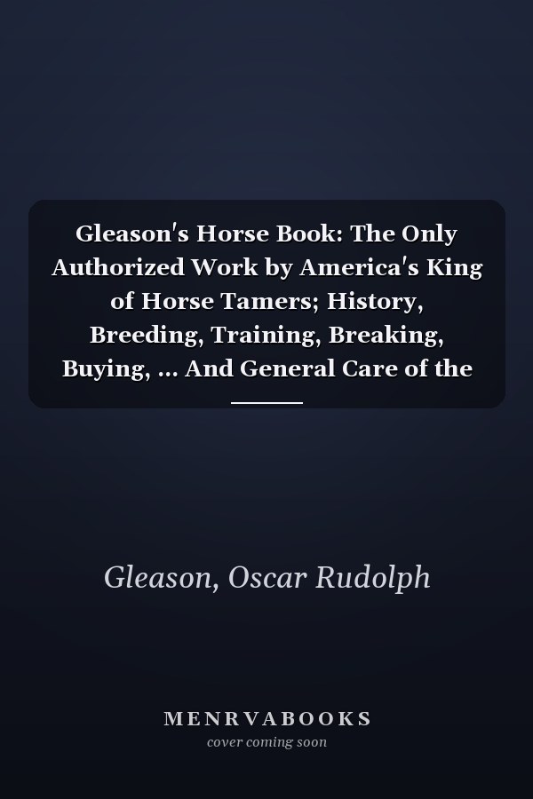 Gleason's Horse Book: The Only Authorized Work by America's King of Horse Tamers; History, Breeding, Training, Breaking, Buying, ... And General Care of the Horse [ 1902 ]