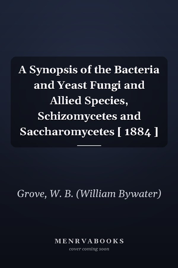 A Synopsis of the Bacteria and Yeast Fungi and Allied Species, Schizomycetes and Saccharomycetes [ 1884 ]